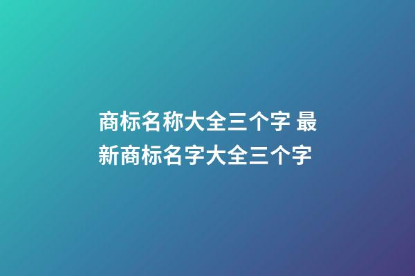 商标名称大全三个字 最新商标名字大全三个字-第1张-商标起名-玄机派